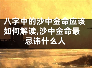 八字中的沙中金命应该如何解读,沙中金命最忌讳什么人