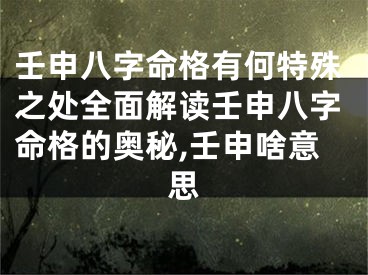 壬申八字命格有何特殊之处全面解读壬申八字命格的奥秘,壬申啥意思