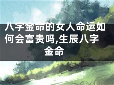 八字金命的女人命运如何会富贵吗,生辰八字 金命