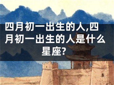 四月初一出生的人,四月初一出生的人是什么星座?