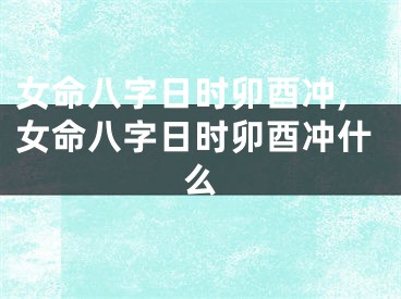 女命八字日时卯酉冲,女命八字日时卯酉冲什么