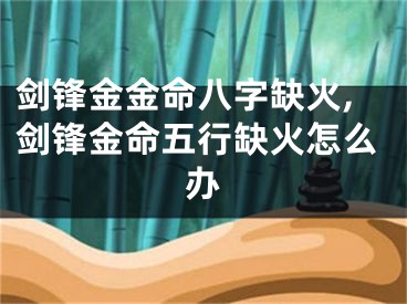 剑锋金金命八字缺火,剑锋金命五行缺火怎么办