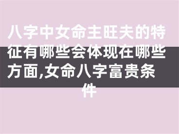 八字中女命主旺夫的特征有哪些会体现在哪些方面,女命八字富贵条件