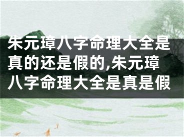 朱元璋八字命理大全是真的还是假的,朱元璋八字命理大全是真是假