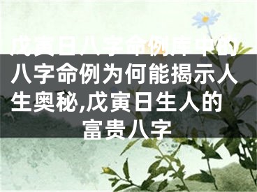 戊寅日八字命例库中的八字命例为何能揭示人生奥秘,戊寅日生人的富贵八字