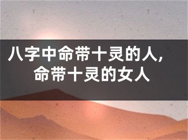 八字中命带十灵的人,命带十灵的女人