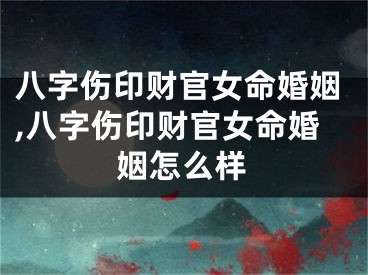 八字伤印财官女命婚姻,八字伤印财官女命婚姻怎么样