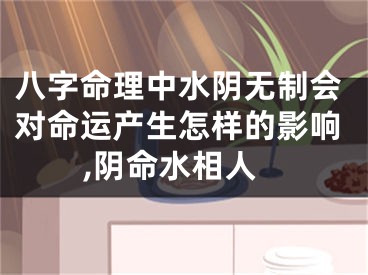 八字命理中水阴无制会对命运产生怎样的影响,阴命水相人