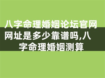 八字命理婚姻论坛官网网址是多少靠谱吗,八字命理婚姻测算