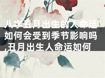 八字丑月出生的人命运如何会受到季节影响吗,丑月出生人命运如何