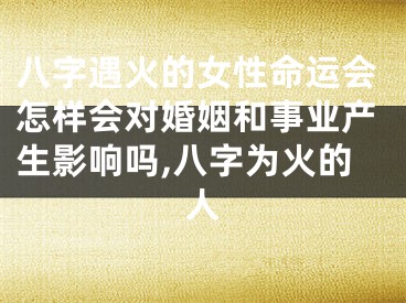八字遇火的女性命运会怎样会对婚姻和事业产生影响吗,八字为火的人