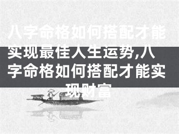 八字命格如何搭配才能实现最佳人生运势,八字命格如何搭配才能实现财富