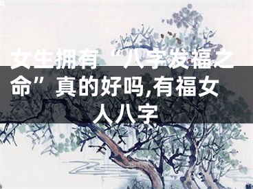 女生拥有“八字发福之命”真的好吗,有福女人八字