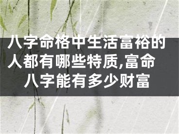 八字命格中生活富裕的人都有哪些特质,富命八字能有多少财富