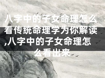 八字中的子女命理怎么看传统命理学为你解读,八字中的子女命理怎么看出来