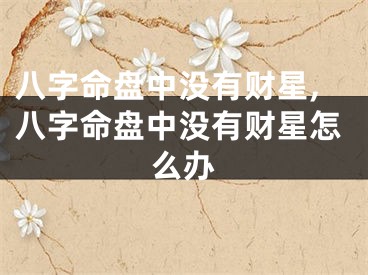 八字命盘中没有财星,八字命盘中没有财星怎么办