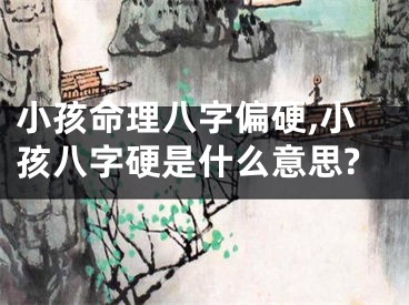小孩命理八字偏硬,小孩八字硬是什么意思?