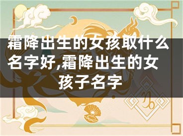 霜降出生的女孩取什么名字好,霜降出生的女孩子名字