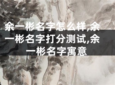余一彬名字怎么样,余一彬名字打分测试,余一彬名字寓意