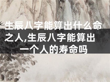 生辰八字能算出什么命之人,生辰八字能算出一个人的寿命吗