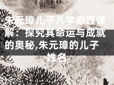 朱元璋儿子八字命理详解：探究其命运与成就的奥秘,朱元璋的儿子姓名