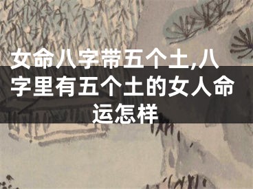 女命八字带五个土,八字里有五个土的女人命运怎样