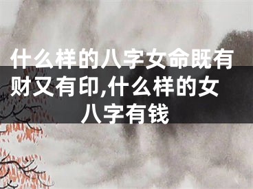什么样的八字女命既有财又有印,什么样的女八字有钱