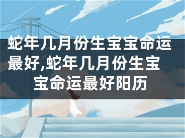 蛇年几月份生宝宝命运最好,蛇年几月份生宝宝命运最好阳历
