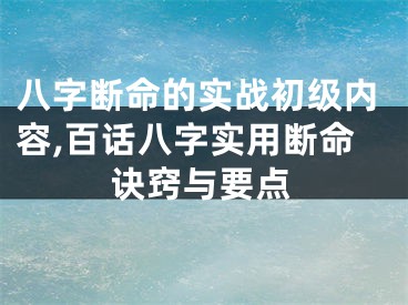 八字断命的实战初级内容,百话八字实用断命诀窍与要点