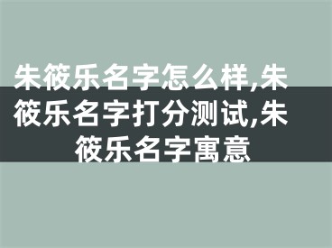 朱筱乐名字怎么样,朱筱乐名字打分测试,朱筱乐名字寓意