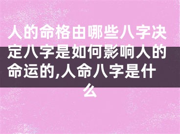 人的命格由哪些八字决定八字是如何影响人的命运的,人命八字是什么