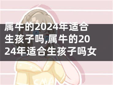 属牛的2024年适合生孩子吗,属牛的2024年适合生孩子吗女