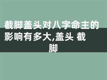 截脚盖头对八字命主的影响有多大,盖头 截脚