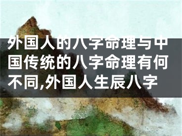 外国人的八字命理与中国传统的八字命理有何不同,外国人生辰八字