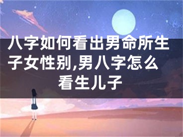 八字如何看出男命所生子女性别,男八字怎么看生儿子