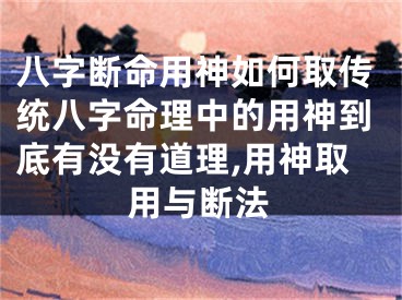 八字断命用神如何取传统八字命理中的用神到底有没有道理,用神取用与断法