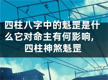 四柱八字中的魁罡是什么它对命主有何影响,四柱神煞魁罡