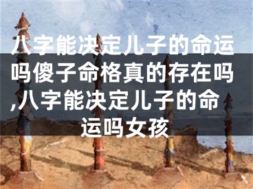 八字能决定儿子的命运吗傻子命格真的存在吗,八字能决定儿子的命运吗女孩