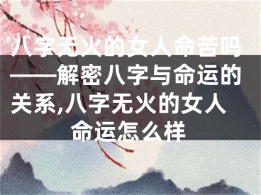 八字无火的女人命苦吗——解密八字与命运的关系,八字无火的女人命运怎么样