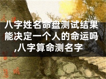 八字姓名命盘测试结果能决定一个人的命运吗,八字算命测名字