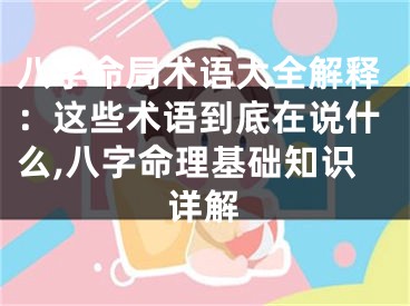 八字命局术语大全解释：这些术语到底在说什么,八字命理基础知识详解