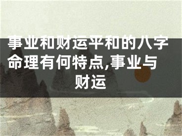 事业和财运平和的八字命理有何特点,事业与财运