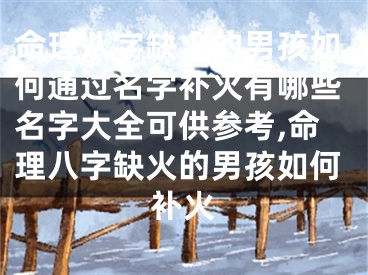 命理八字缺火的男孩如何通过名字补火有哪些名字大全可供参考,命理八字缺火的男孩如何补火