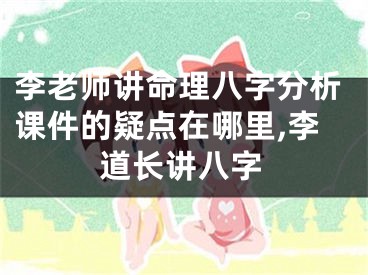 李老师讲命理八字分析课件的疑点在哪里,李道长讲八字