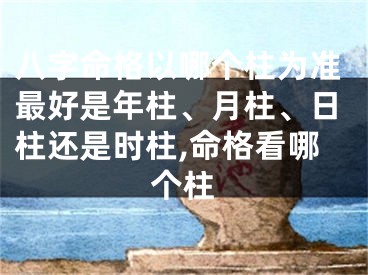 八字命格以哪个柱为准最好是年柱、月柱、日柱还是时柱,命格看哪个柱