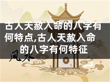 古人天赦入命的八字有何特点,古人天赦入命的八字有何特征