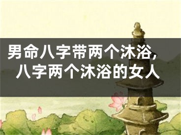 男命八字带两个沐浴,八字两个沐浴的女人