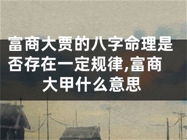 富商大贾的八字命理是否存在一定规律,富商大甲什么意思