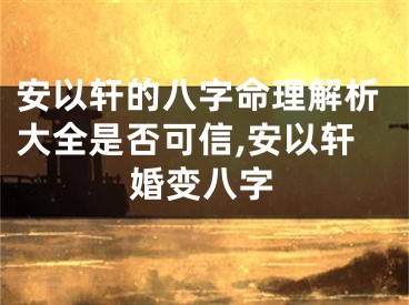安以轩的八字命理解析大全是否可信,安以轩婚变八字
