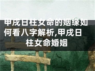 甲戌日柱女命的姻缘如何看八字解析,甲戌日柱女命婚姻
